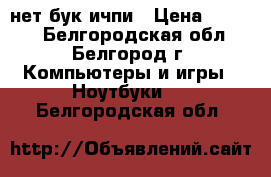 нет бук ичпи › Цена ­ 7 000 - Белгородская обл., Белгород г. Компьютеры и игры » Ноутбуки   . Белгородская обл.